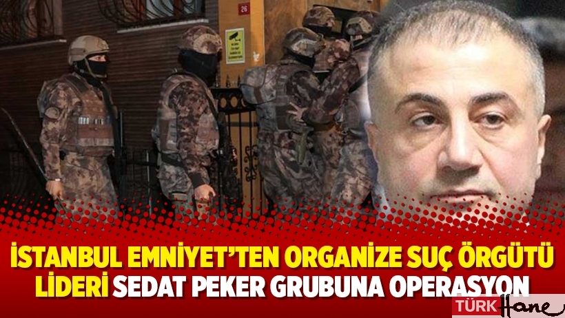 İstanbul Emniyet’ten organize suç örgütü lideri Sedat Peker grubuna operasyon