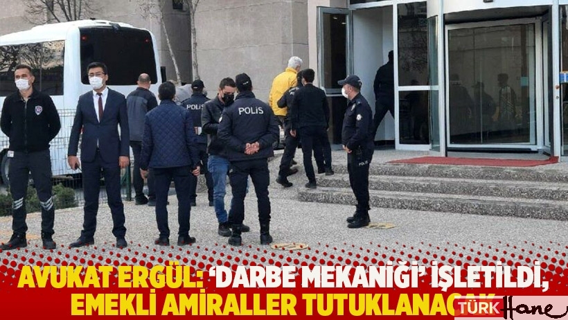 Avukat Ergül: ‘Darbe mekaniği’ işletildi, emekli amiraller tutuklanacak