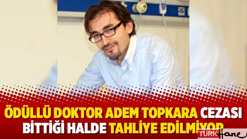 Ödüllü doktor Adem Topkara cezası bittiği halde tahliye edilmiyor