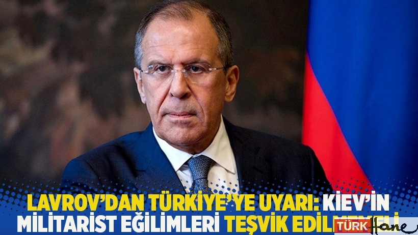 Lavrov'dan Türkiye'ye uyarı: Kiev'in militarist eğilimleri teşvik edilmemeli
