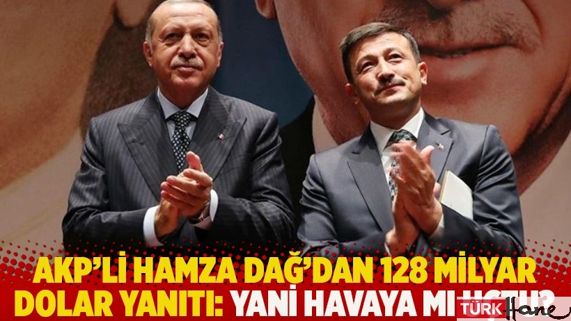 AKP'li Hamza Dağ'dan 128 milyar dolar yanıtı: Yani havaya mı uçtu?