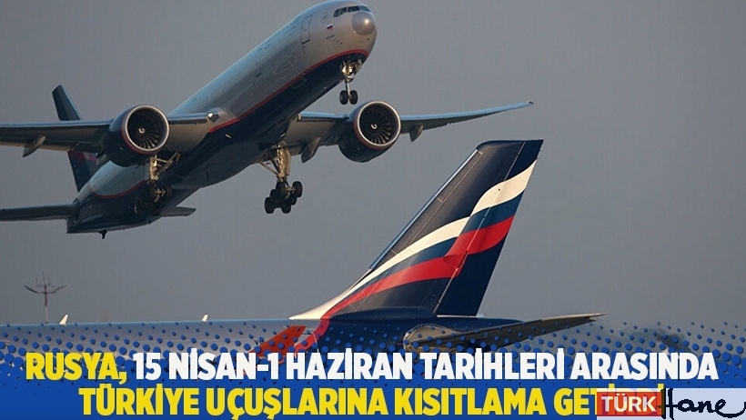Rusya, 15 Nisan-1 Haziran tarihleri arasında Türkiye uçuşlarına kısıtlama getirdi