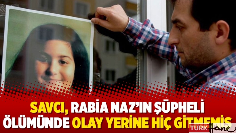 Savcı, Rabia Naz’ın şüpheli ölümünde olay yerine hiç gitmemiş