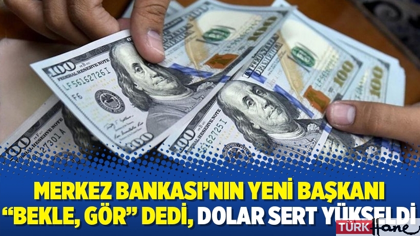 Merkez Bankası’nın yeni başkanı “bekle, gör” dedi, dolar sert yükseldi