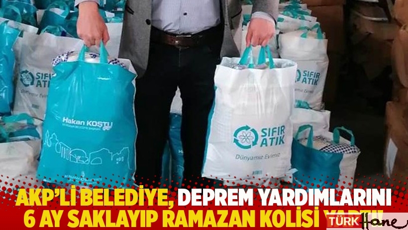 AKP'li belediye, deprem yardımlarını 6 ay saklayıp Ramazan kolisi yaptı!