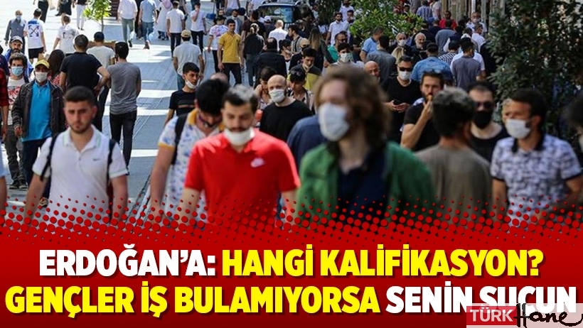 Erdoğan’a: Hangi kalifikasyon? Gençler iş bulamıyorsa senin suçun