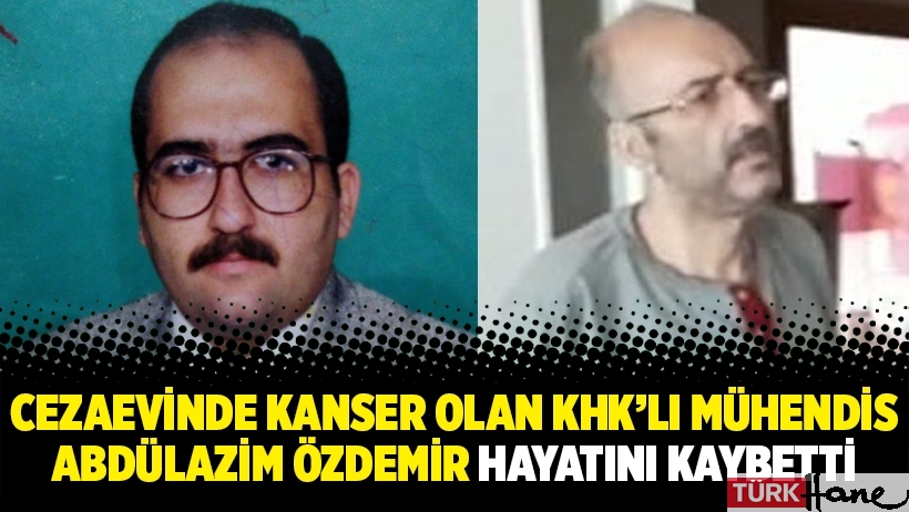 Cezaevinde kanser olan KHK’lı mühendis Abdülazim Özdemir hayatını kaybetti