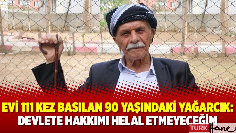 Evi 111 kez basılan 90 yaşındaki Ebubekir Yağarcık: Devlete hakkımı helal etmeyeceğim
