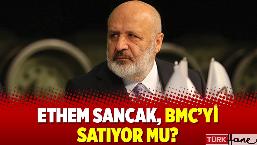 Ethem Sancak, BMC’yi satıyor mu?