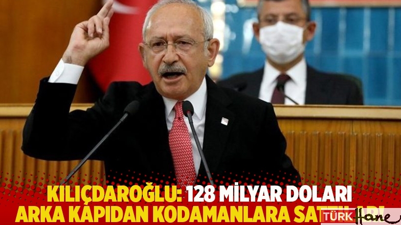 Kılıçdaroğlu: 128 milyar doları arka kapıdan kodamanlara sattılar!