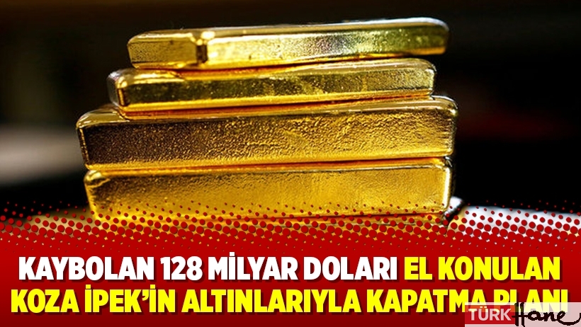 Kaybolan 128 milyar doları el konulan Koza İpek’in altınlarıyla kapatma planı