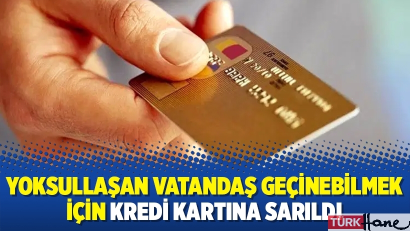 Yoksullaşan vatandaş geçinebilmek için kredi kartına sarıldı