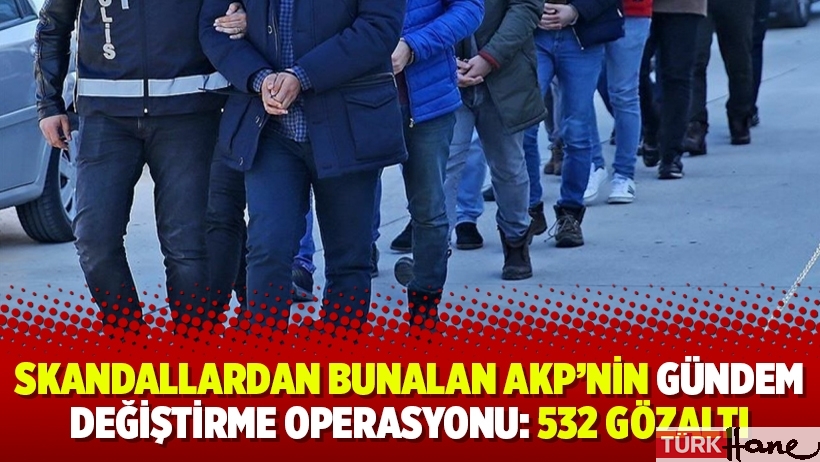 Skandallardan bunalan AKP’nin gündem değiştirme operasyonu: 532 gözaltı