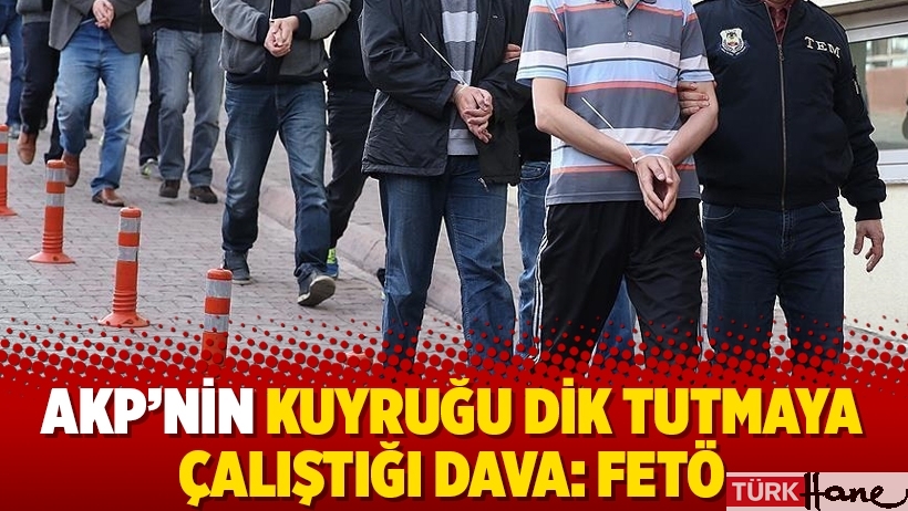 AKP’nin kuyruğu dik tutmaya çalıştığı dava: Fetö