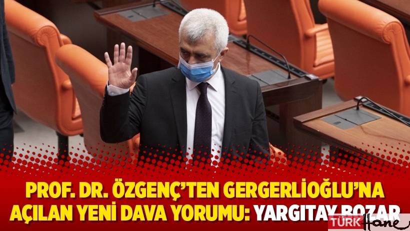 Prof. Dr. Özgenç’ten Gergerlioğlu’na açılan yeni dava yorumu: Yargıtay bozar