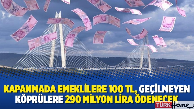 Kapanmada emeklilere 100 TL, geçilmeyen köprülere 290 milyon lira ödenecek