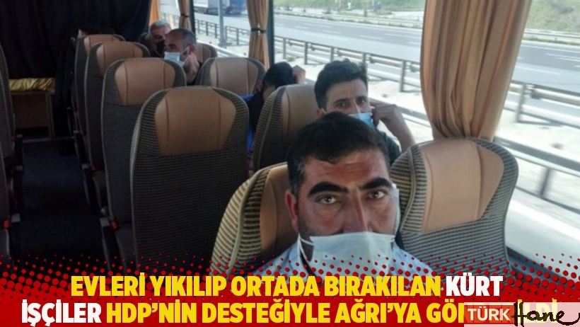 Evleri yıkılıp ortada bırakılan Kürt işçiler HDP’nin desteğiyle Ağrı’ya gönderildi