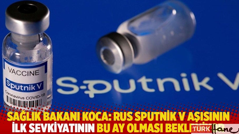 Sağlık Bakanı Koca: Rus Sputnik V aşısının ilk sevkiyatının bu ay olması bekleniyor