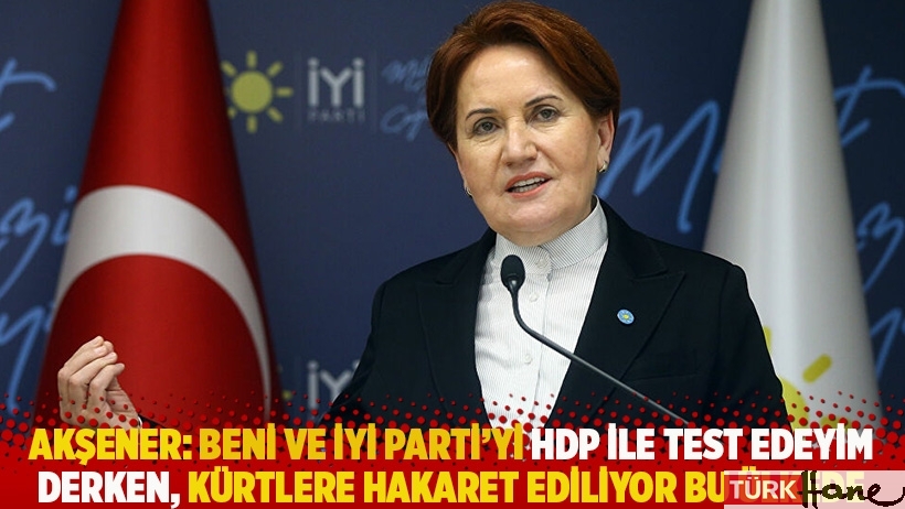 Akşener: Beni ve İYİ Parti'yi HDP ile test edeyim derken, Kürtlere hakaret ediliyor bu ülkede