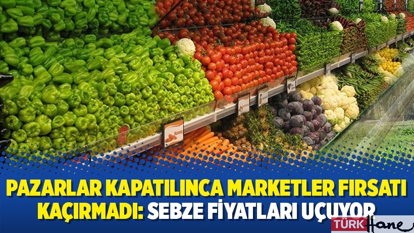 Pazarlar kapatılınca marketler fırsatı kaçırmadı: Sebze fiyatları uçuyor