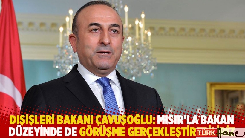 Dışişleri Bakanı Çavuşoğlu: Mısır'la bakan düzeyinde de görüşme gerçekleştirebiliriz