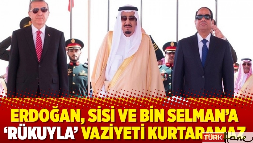 Erdoğan, Sisi ve Bin Selman’a ‘rükuyla’ vaziyeti kurtaramaz