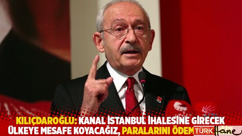 Kılıçdaroğlu: Kanal İstanbul ihalesine girecek ülkeye mesafe koyacağız, paralarını ödemeyeceğiz