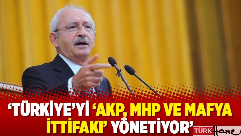 Kılıçdaroğlu: Türkiye’yi ‘AKP, MHP ve mafya ittifakı’ yönetiyor