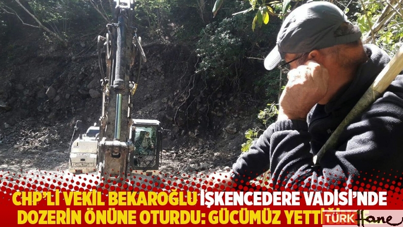 CHP'li vekil Bekaroğlu İşkencedere Vadisi’nde dozerin önüne oturdu: Gücümüz yettiğince...
