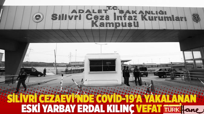 Silivri Cezaevi'nde Covid-19'a yakalanan eski yarbay Erdal Kılınç vefat etti
