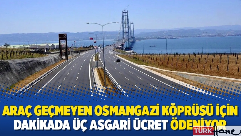 Araç geçmeyen Osmangazi Köprüsü için dakikada üç asgari ücret ödeniyor