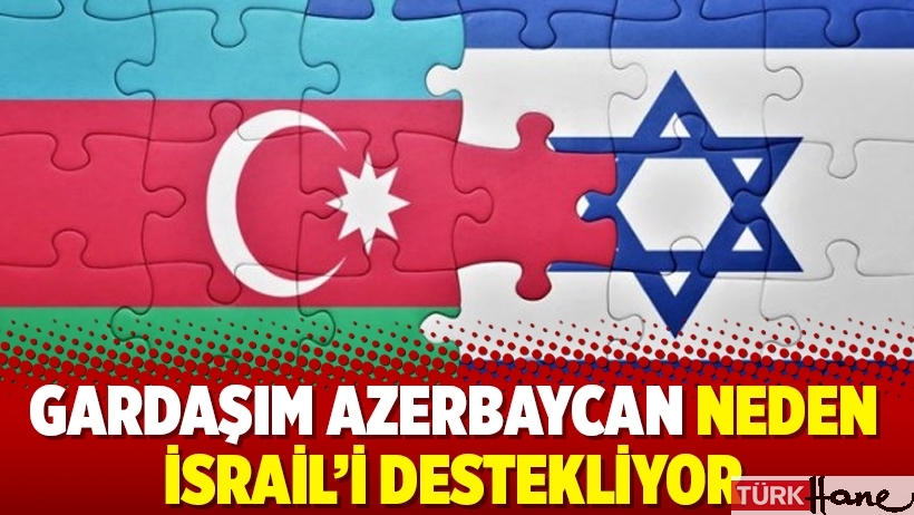 Gardaşım Azerbaycan neden İsrail’i destekliyor