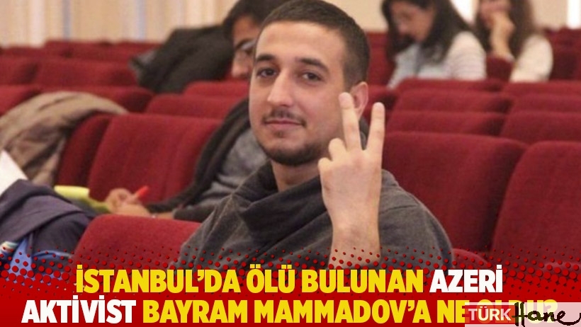 İstanbul’da ölü bulunan Azeri aktivist Bayram Mammadov’a ne oldu?