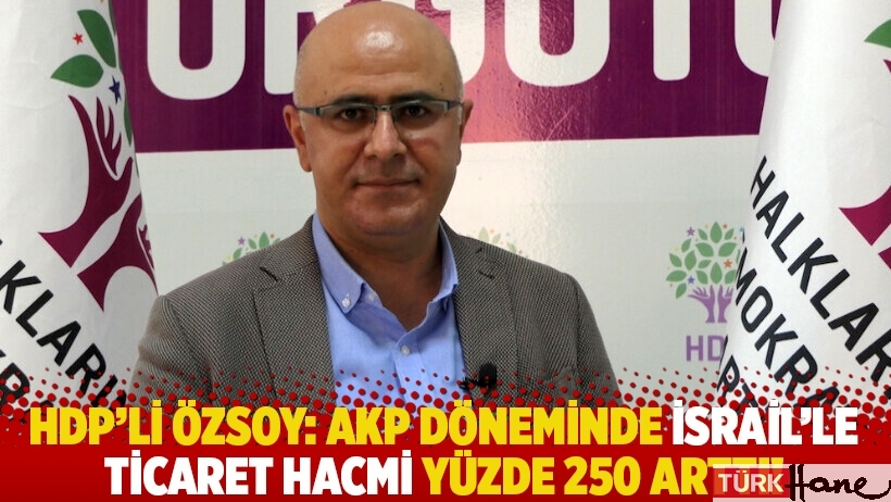 HDP'li Özsoy: AKP döneminde İsrail’le ticaret hacmi yüzde 250 arttı
