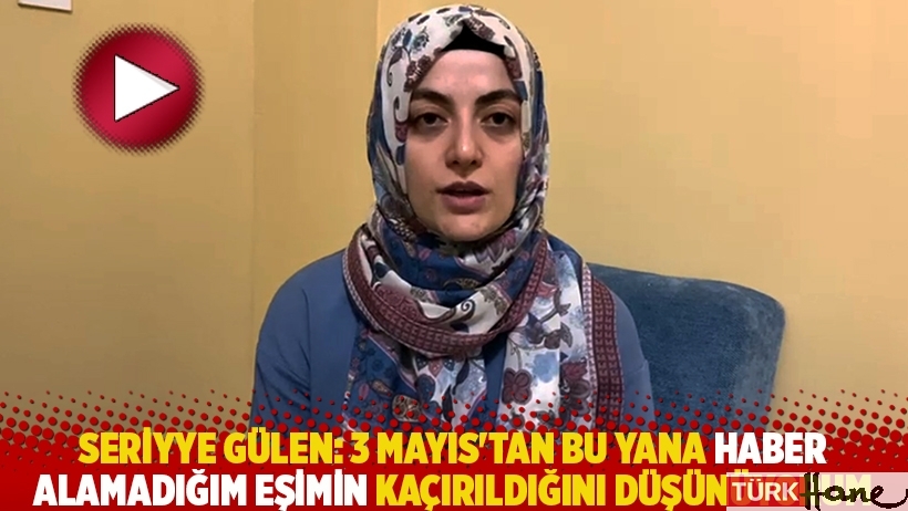 Seriyye Gülen: 3 Mayıs'tan bu yana haber alamadığım eşimin kaçırıldığını düşünüyorum