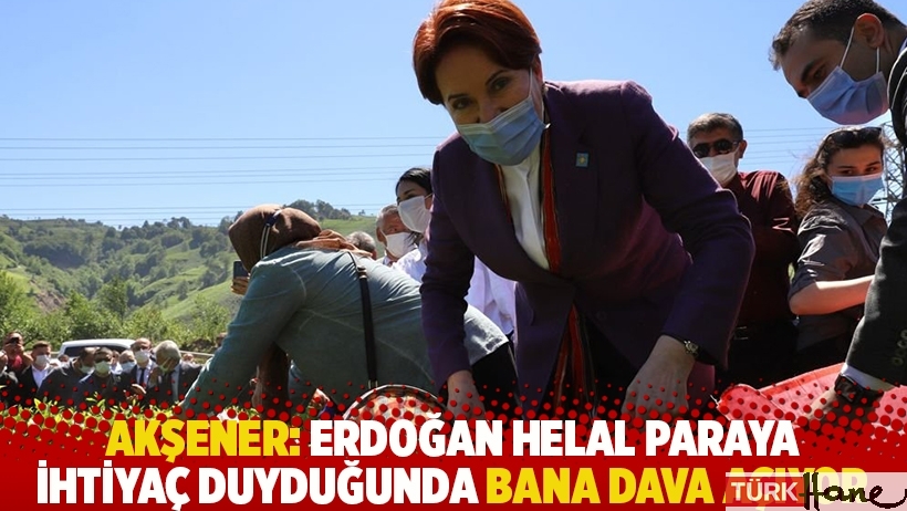 Akşener: Erdoğan helal paraya ihtiyaç duyduğunda bana dava açıyor