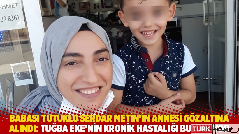 Babası tutuklu Serdar Metin’in annesi gözaltına alındı: Tuğba Eke'nin kronik hastalığı bulunuyor