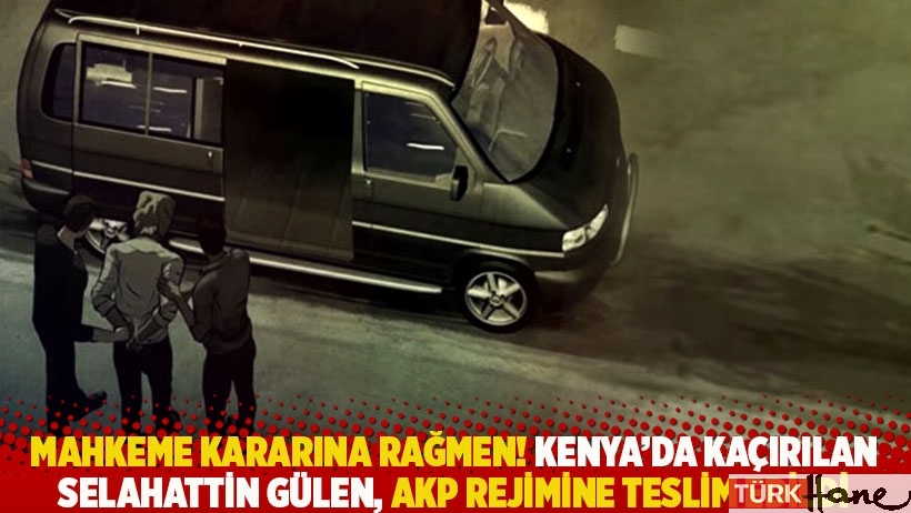 Mahkeme kararına rağmen! Kenya’da kaçırılan Selahattin Gülen, AKP rejimine teslim edildi
