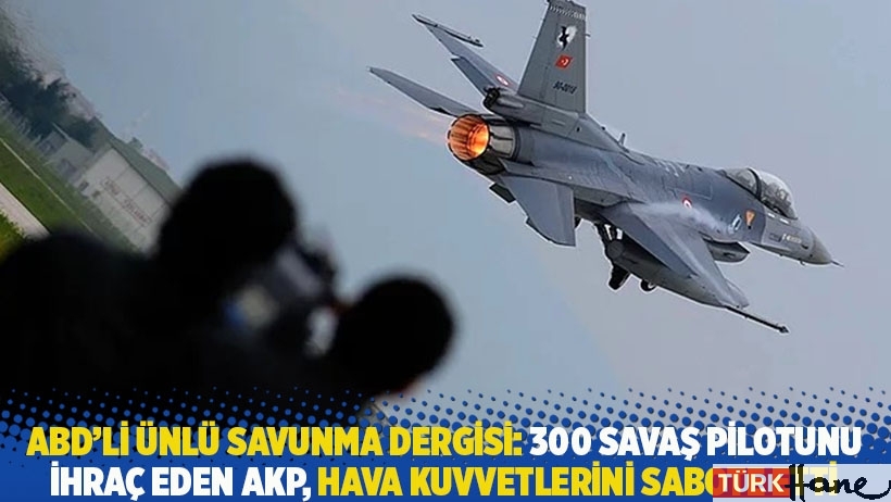 ABD’li ünlü savunma dergisi: 300 savaş pilotunu ihraç eden AKP hava kuvvetlerini sabote etti
