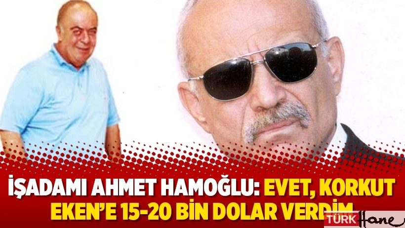 İşadamı Ahmet Hamoğlu: Evet, Korkut Eken’e 15-20 bin dolar verdim
