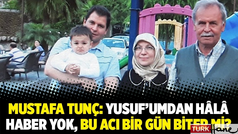 Mustafa Tunç: Yusuf’umdan hâlâ haber yok, bu acı bir gün biter mi?