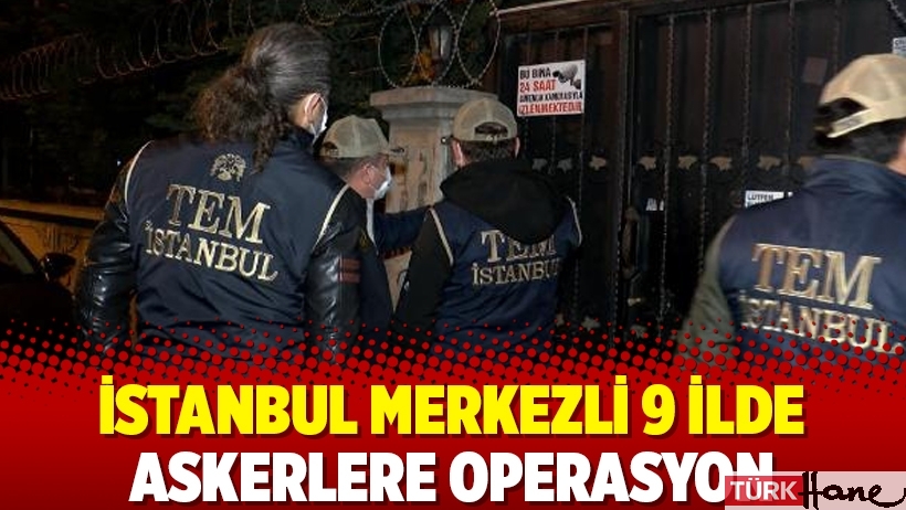 İstanbul merkezli 9 ilde askerlere operasyon