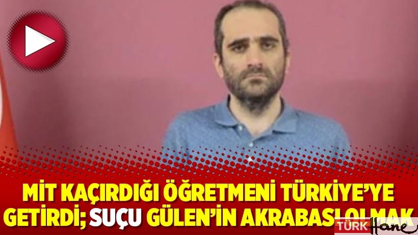 MİT kaçırdığı öğretmeni Türkiye’ye getirdi; Suçu Gülen’in akrabası olmak