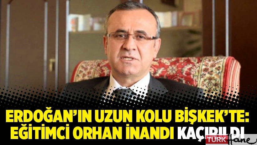 Erdoğan’ın uzun kolu Bişkek’te: Eğitimci Orhan İnandı kaçırıldı