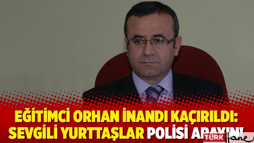 Eğitimci Orhan İnandı kaçırıldı: Sevgili yurttaşlar polisi arayın!