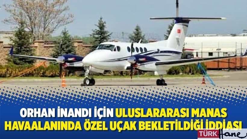 Orhan İnandı için Uluslararası Manas Havaalanında özel uçak bekletildiği iddiası