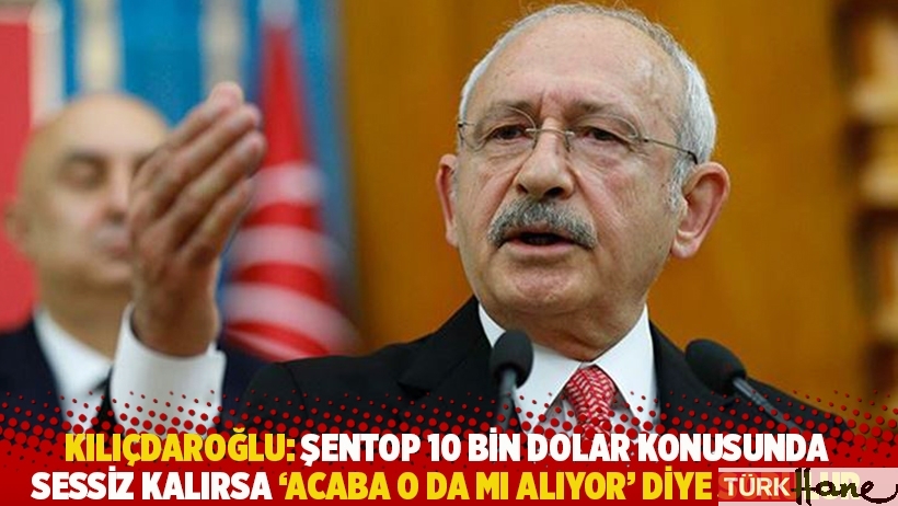 Kılıçdaroğlu: Şentop 10 bin dolar konusunda sessiz kalırsa 'Acaba o da mı alıyor' diye sorulur