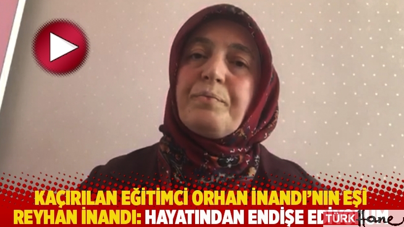 Kaçırılan eğitimci Orhan İnandı’nın eşi Reyhan İnandı: Hayatından endişe ediyorum