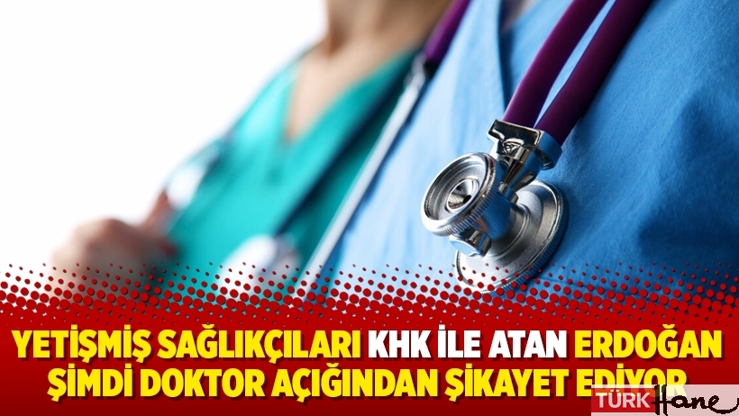 Yetişmiş sağlıkçıları KHK ile atan Erdoğan şimdi doktor açığından şikayet ediyor