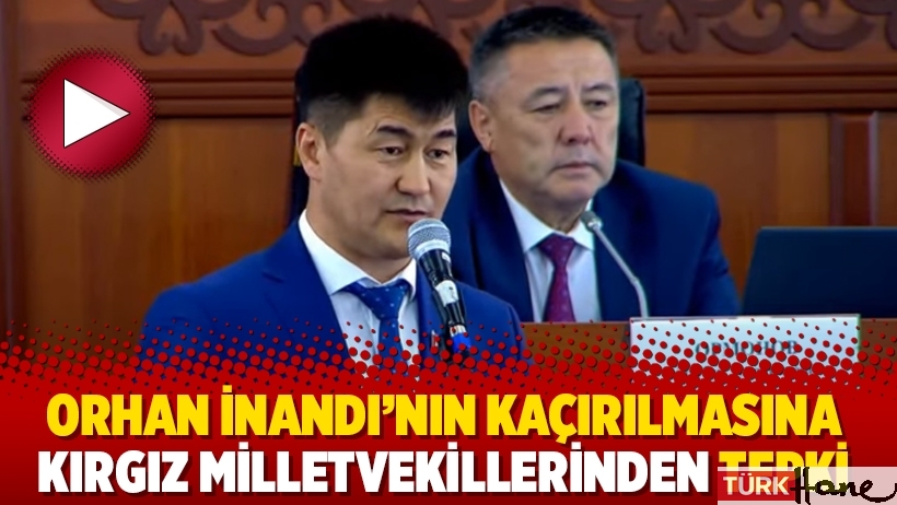 Orhan İnandı’nın kaçırılmasına Kırgız milletvekillerinden tepki